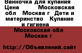 Ванночка для купания › Цена ­ 400 - Московская обл., Москва г. Дети и материнство » Купание и гигиена   . Московская обл.,Москва г.